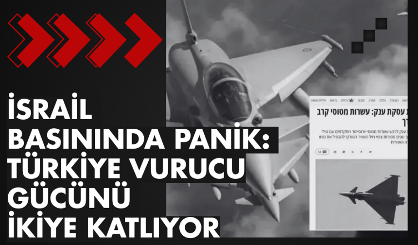 İsrail basınında panik: Türkiye vurucu gücünü ikiye katlıyor