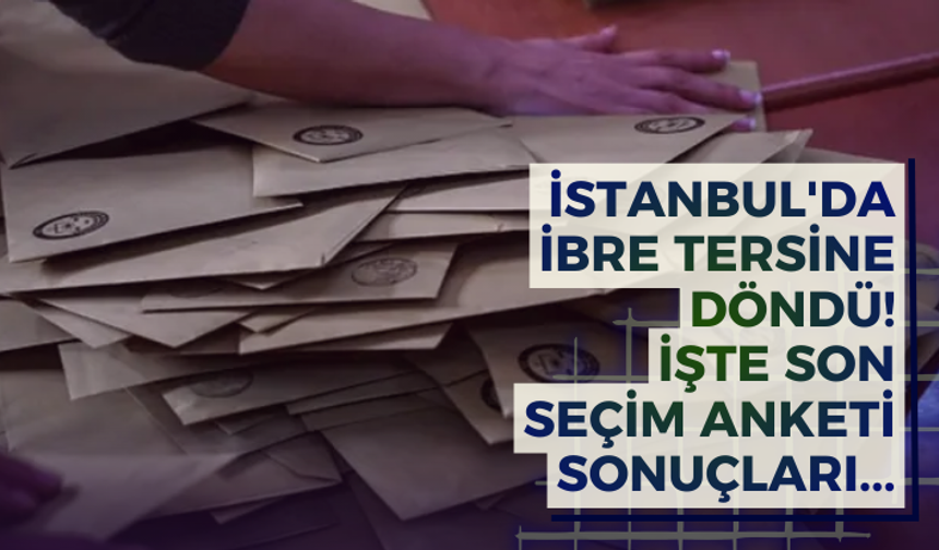 İstanbul'da ibre tersine döndü! İşte son seçim anketi sonuçları...