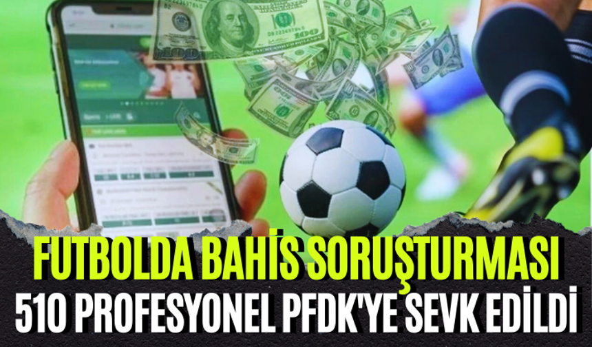 Bahis soruşturmasında 510 profesyonel PFDK'ye sevk edildi