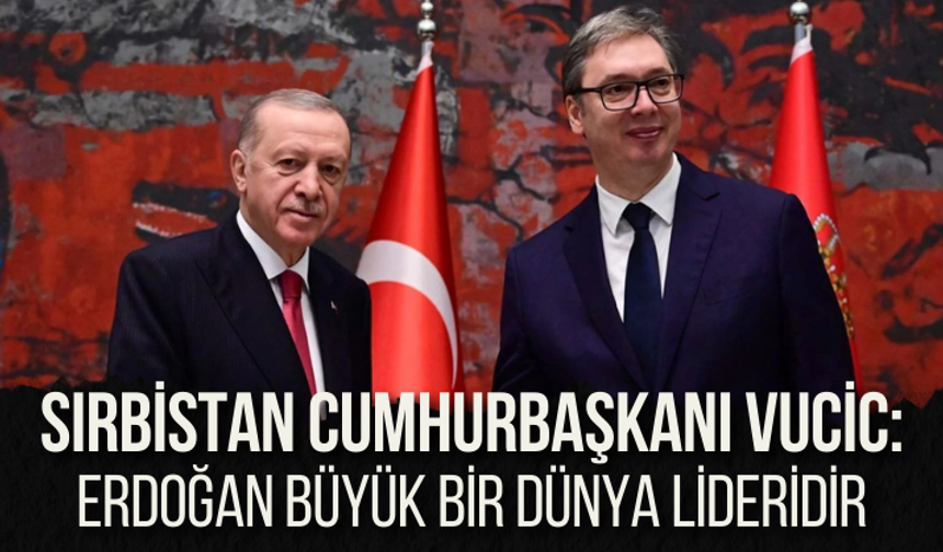 Sırbistan Cumhurbaşkanı Vucic: Cumhurbaşkanı Erdoğan büyük bir dünya lideridir