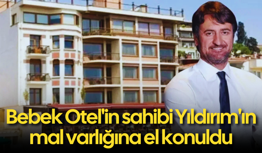 Bebek Otel'in sahibi Yıldırım'ın malvarlığına el konuldu