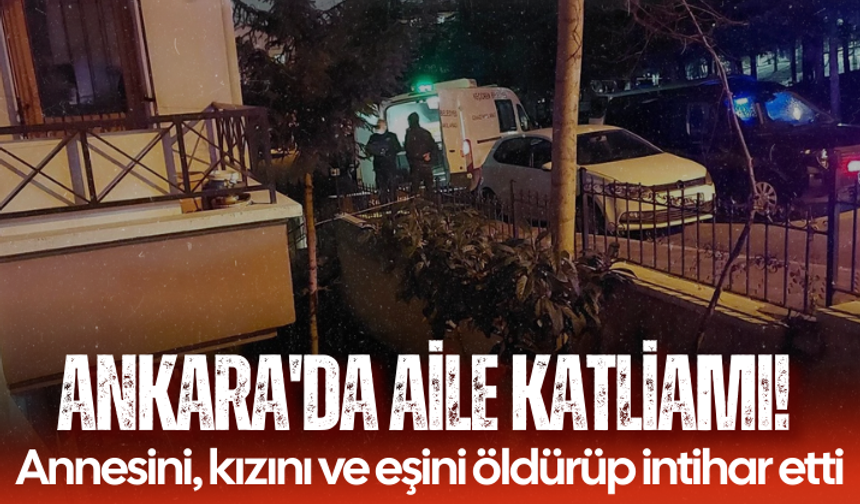 Ankara'da aile katliamı! Annesini, kızını ve eşini öldürdü