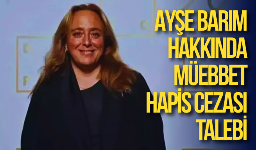Ayşe Barım hakkında müebbet hapis cezası talebi
