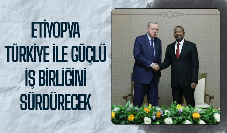 Etiyopya, Türkiye ile güçlü iş birliğini sürdürecek