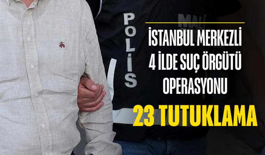 İstanbul merkezli 4 ilde suç örgütü operasyonu: 23 tutuklama