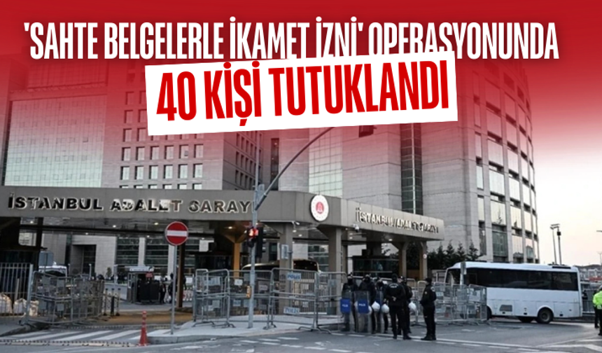 'Sahte belgelerle ikamet izni' operasyonunda 40 kişi tutuklandı