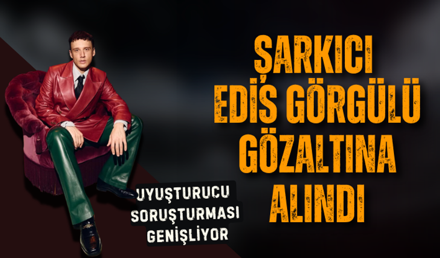 Ünlülere uyuşturucu operasyonunda yeni gelişme! Şarkıcı Edis Görgülü gözaltına alındı