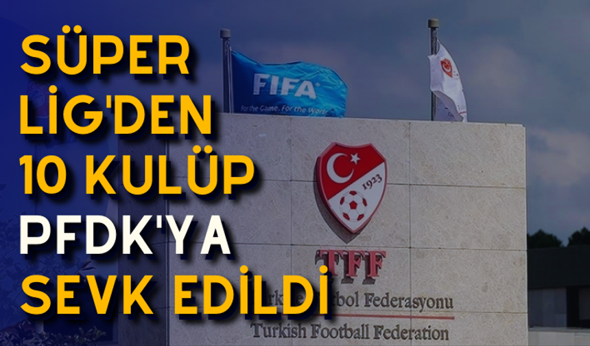 Süper Lig'den 10 kulüp PFDK'ya sevk edildi