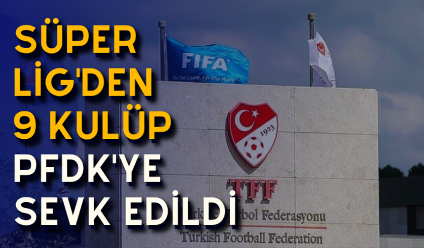 Süper Lig'den 9 kulüp disiplin kuruluna gönderildi