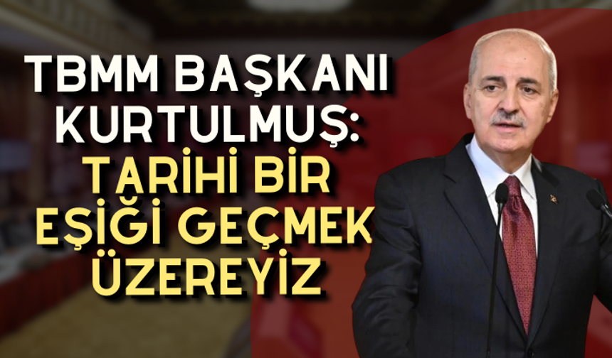 TBMM Başkanı Kurtulmuş: Tarihi bir eşiği geçmek üzereyiz