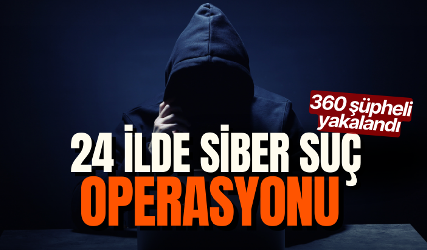 24 ilde siber suçlulara düzenlenen operasyonda 360 şüpheli yakalandı