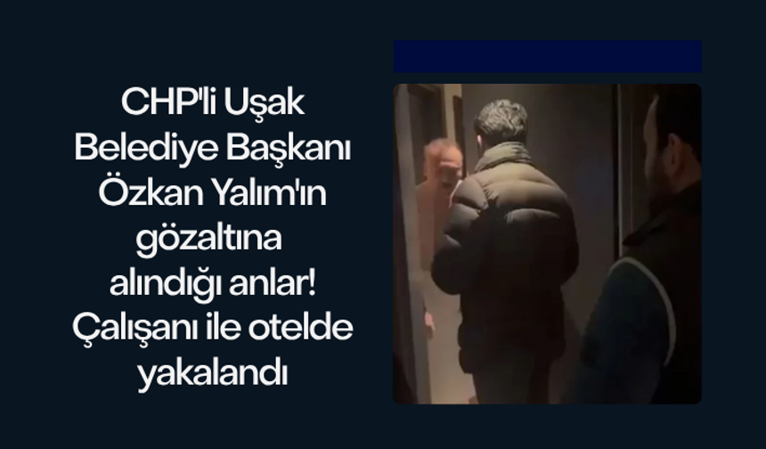 CHP'li Uşak Belediye Başkanı Özkan Yalım'ın gözaltına alındığı anlar! Belediye başkanı çalışanı ile otelde yakalandı