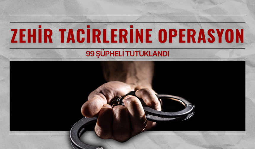 25 ilde zehir tacirlerine operasyon: 99 şüpheli tutuklandı
