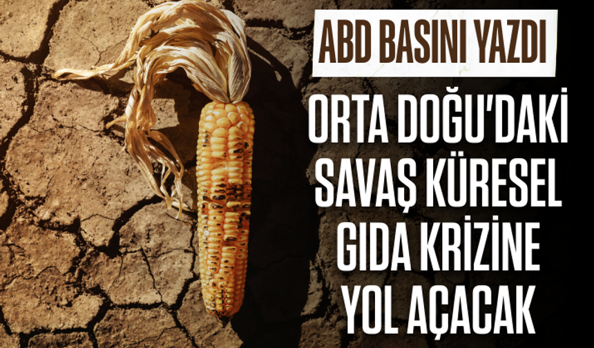 ABD basını yazdı: Orta Doğu'daki savaş küresel gıda krizine yol açacak