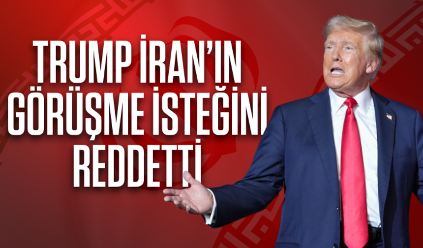 Trump: İran'ın görüşme isteğini reddettim