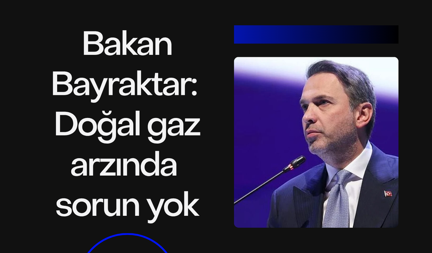 Bakan Bayraktar: Doğal gaz arzında sorun yok