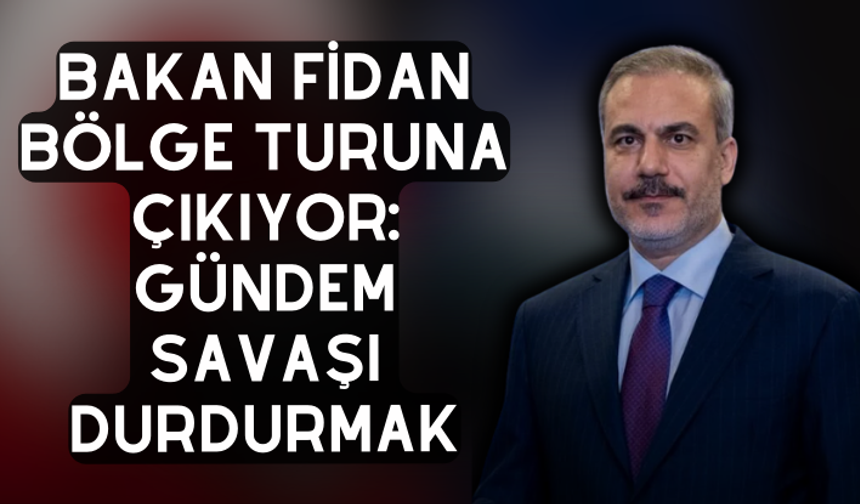 Bakan Fidan bölge turuna çıkıyor: Gündem savaşı durdurmak