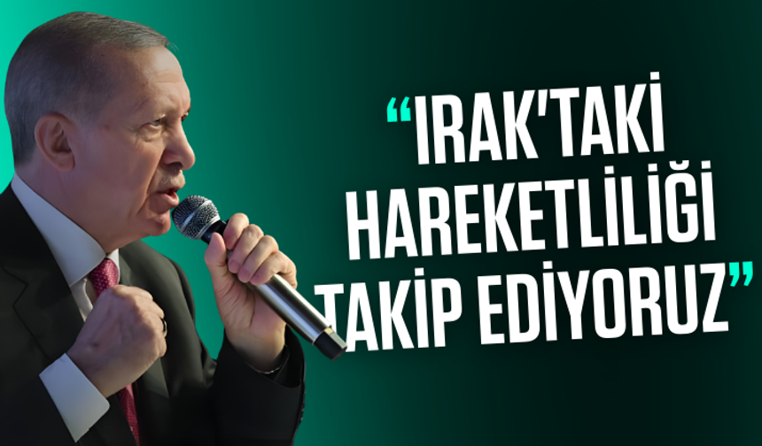 Cumhurbaşkanı Erdoğan: Irak'taki hareketliliği takip ediyoruz