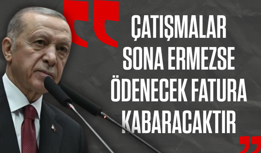 Cumhurbaşkanı Erdoğan: Çatışmalar sona ermezse ödenecek fatura kabaracaktır