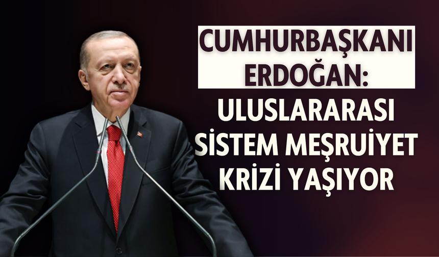 Cumhurbaşkanı Erdoğan: Uluslararası sistem meşruiyet krizi yaşıyor