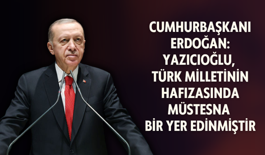 Cumhurbaşkanı Erdoğan: Yazıcıoğlu, Türk milletinin hafızasında müstesna bir yer edinmiştir
