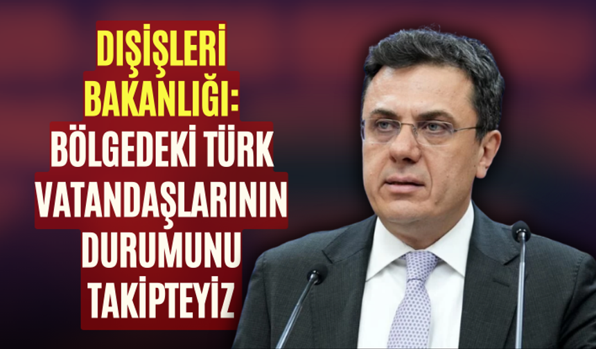 Dışişleri Bakanlığı: Bölgedeki Türk vatandaşlarının durumunu takipteyiz