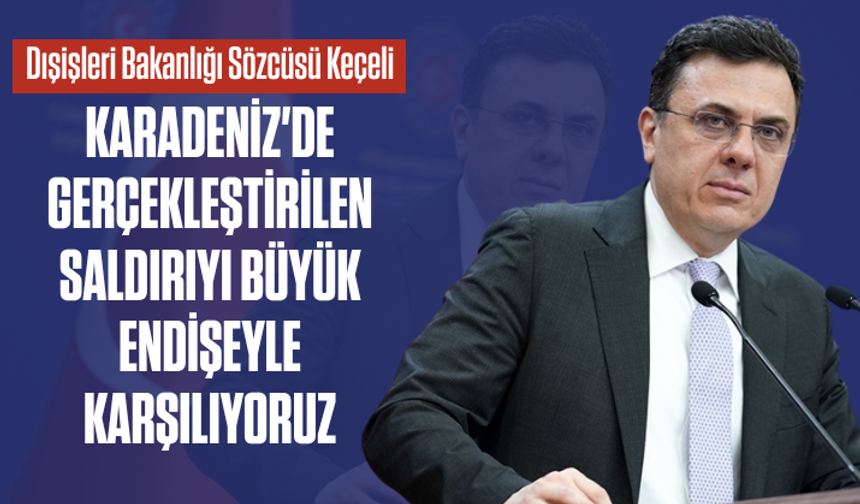 Keçeli: Karadeniz'de gerçekleştirilen saldırıyı büyük endişeyle karşılıyoruz