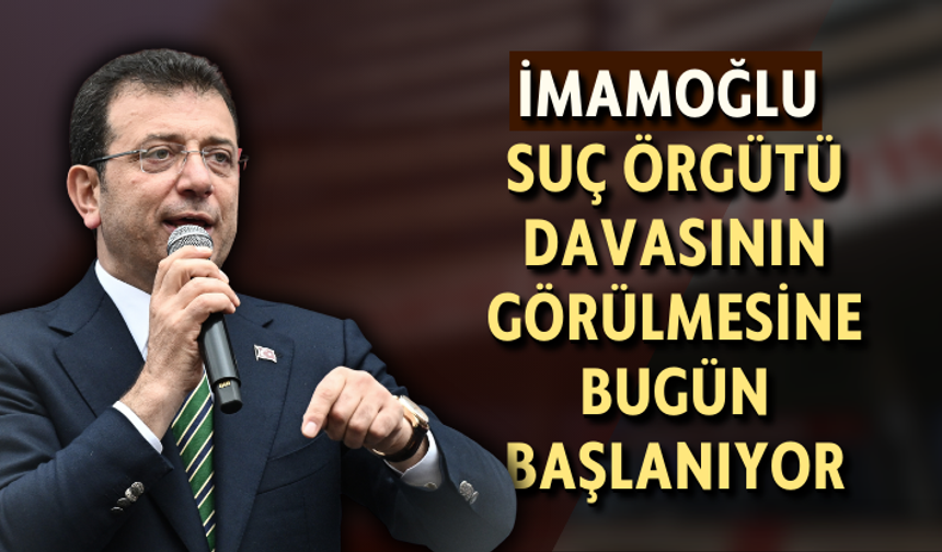 ‘Ekrem İmamoğlu Suç Örgütü’ davasının görülmesine bugün başlanıyor