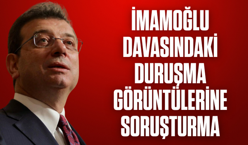 İmamoğlu davasındaki duruşma görüntülerine soruşturma