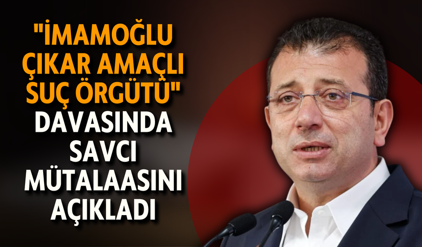 "İmamoğlu çıkar amaçlı suç örgütü" davasında savcı mütalaasını açıkladı