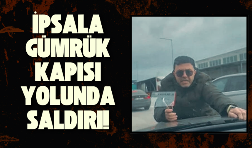 İpsala Gümrük Kapısı yolunda saldırı: “Kızımla yalnızdık, aracımıza saldırdılar”