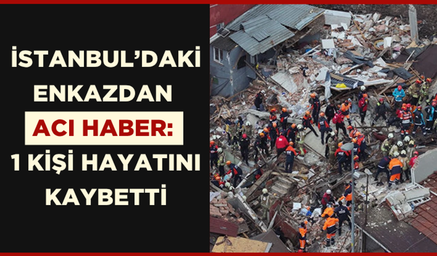 İstanbul’daki enkazdan acı haber: 1 kişi hayatını kaybetti