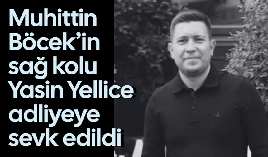 Muhittin Böcek’in’ sağ kolu’ Yasin Yellice adliyeye sevk edildi