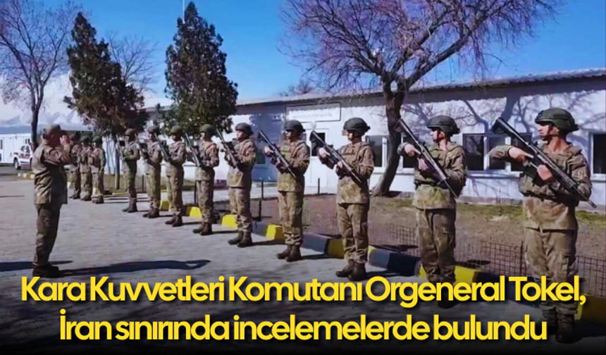Kara Kuvvetleri Komutanı Orgeneral Tokel, İran sınırında incelemelerde bulundu