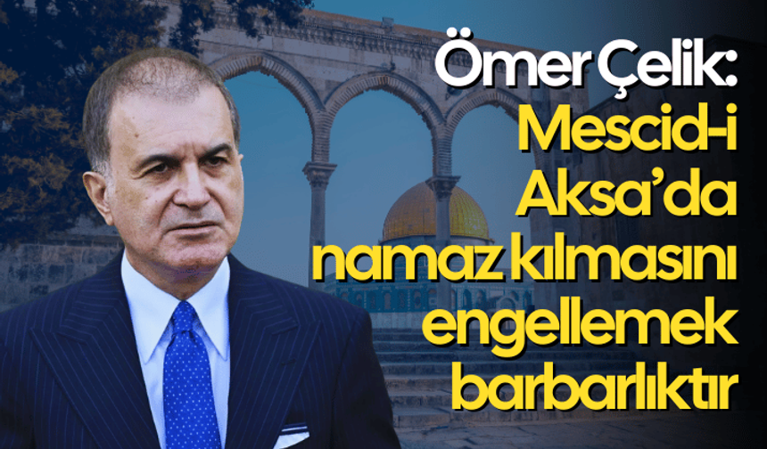 Ömer Çelik: Mescid-i Aksa’da namaz kılmasını engellemek barbarlıktır