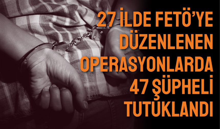 27 ilde FETÖ’ye düzenlenen operasyonlarda 47 şüpheli tutuklandı