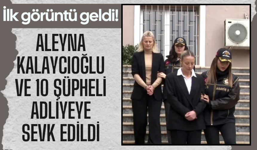 İlk görüntü geldi! Aleyna Kalaycıoğlu ve 10 şüpheli adliyeye sevk edildi