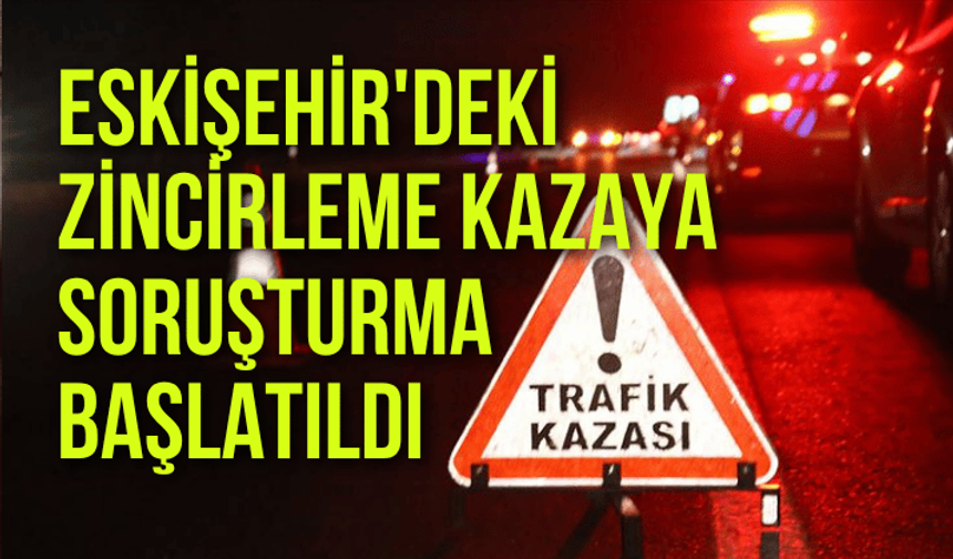 Eskişehir'deki zincirleme trafik kazasına soruşturma başlatıldı