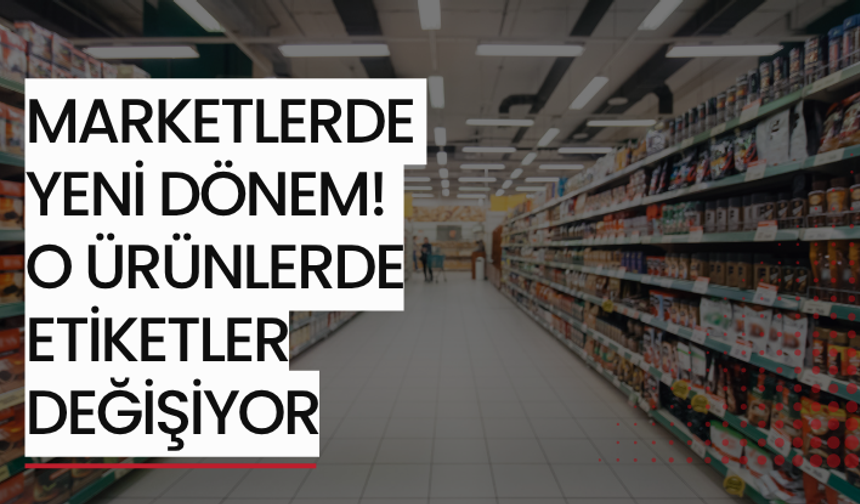 Marketlerde yeni dönem! O ürünlerde etiketler değişiyor