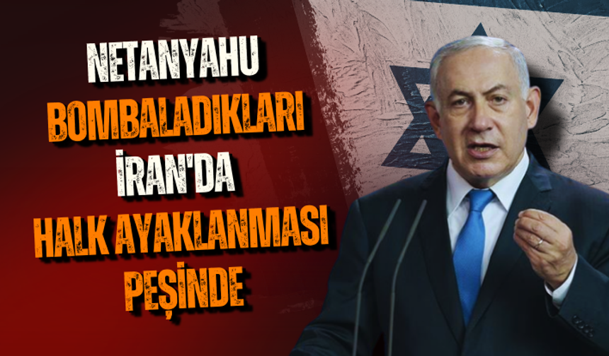Netanyahu, bombaladıkları İran'da halk ayaklanması peşinde