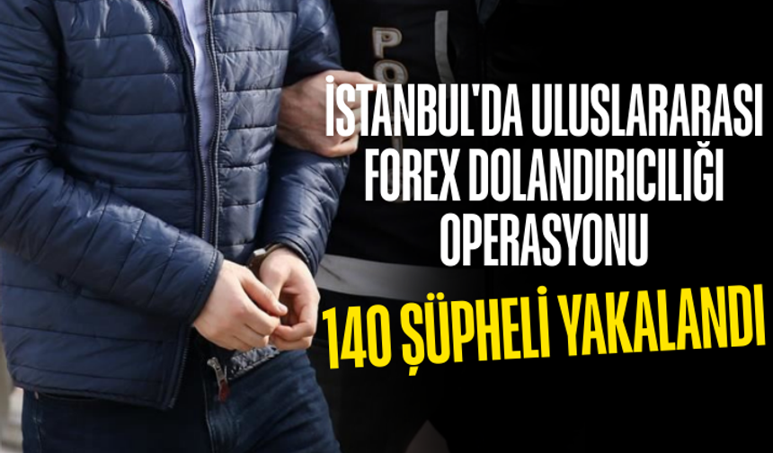 İstanbul'da uluslararası forex dolandırıcılığı operasyonu: 140 şüpheli yakalandı