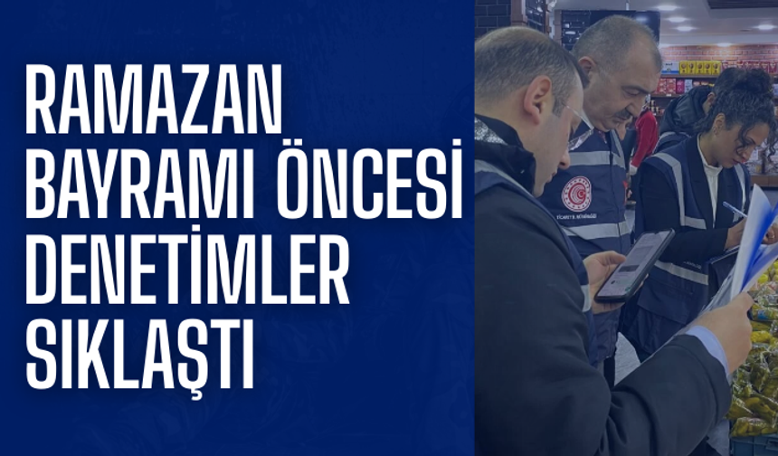Ramazan Bayramı öncesi denetimler sıklaştı: Fahiş fiyat ve etiket kontrolü