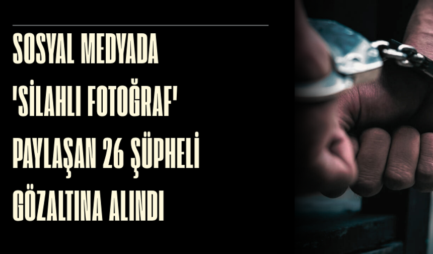 Sosyal medyada 'silahlı fotoğraf' paylaşan 26 şüpheli gözaltına alındı