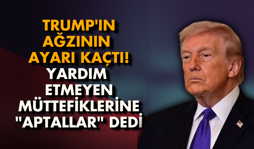 Trump'ın ağzının ayarı kaçtı! Yardım etmeyen müttefiklerine "aptallar" dedi
