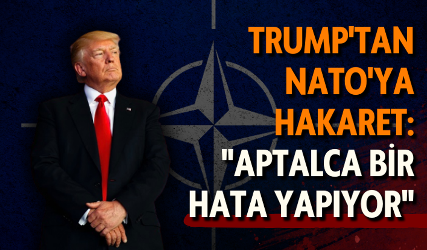 Trump'tan NATO'ya hakaret: "Aptalca bir hata yapıyorlar"
