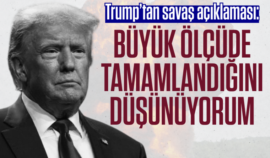 ABD Başkanı Trump’tan savaş açıklaması: Büyük ölçüde tamamlandığını düşünüyorum