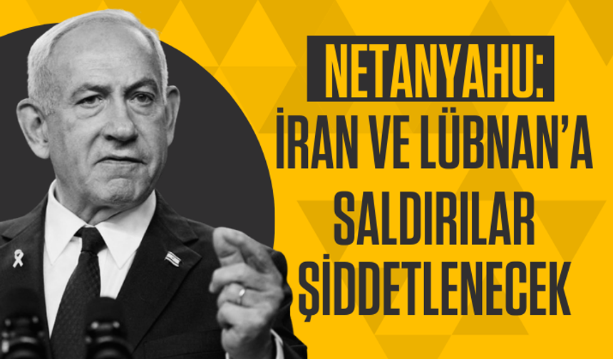 Netanyahu: İran ve Lübnan’a saldırıları şiddetlenecek