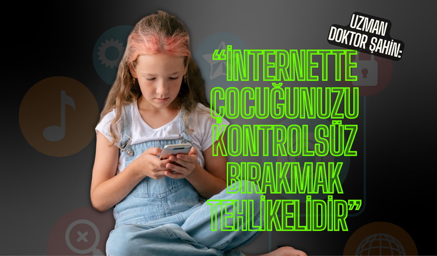 Uzman Doktor Şahin: İnternette çocuğunuzu kontrolsüz bırakmak tehlikelidir