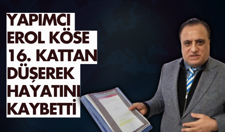Yapımcı Erol Köse 16. kattan düşerek hayatını kaybetti
