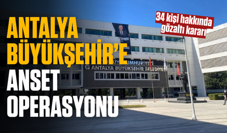 Antalya Büyükşehir’e ANSET operasyonu: 34 kişi hakkında gözaltı kararı